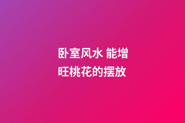 卧室风水 能增旺桃花的摆放